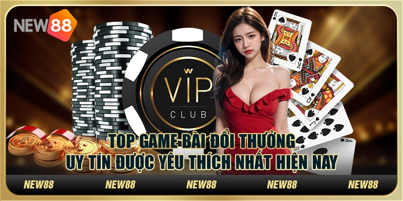 Danh sách top game bài đổi thưởng uy tín được yêu thích nhất hiện nay
