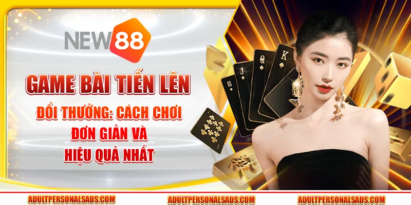 Game bài Tiến Lên đổi thưởng: Cách chơi đơn giản và hiệu quả nhất