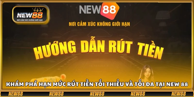 Khám phá hạn mức rút tiền tối thiểu và tối đa tại New 88
